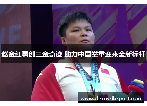 赵金红勇创三金奇迹 助力中国举重迎来全新标杆 赵金红勇创三金奇迹 助力中国举重迎来全新标杆