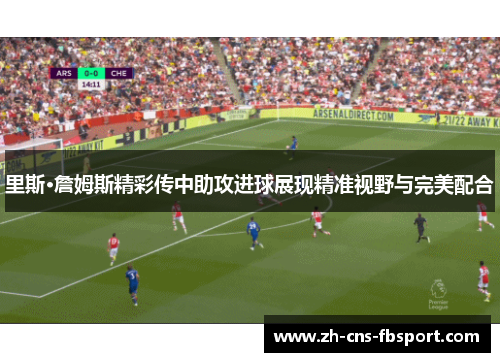 里斯·詹姆斯精彩传中助攻进球展现精准视野与完美配合