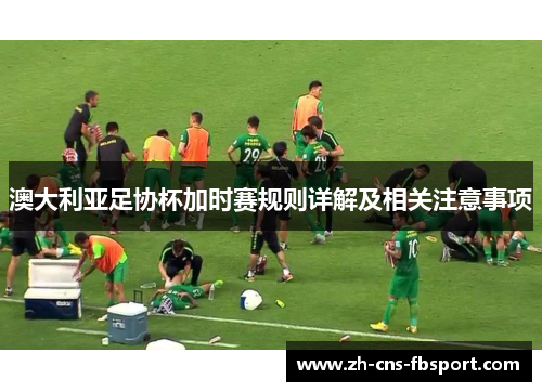澳大利亚足协杯加时赛规则详解及相关注意事项