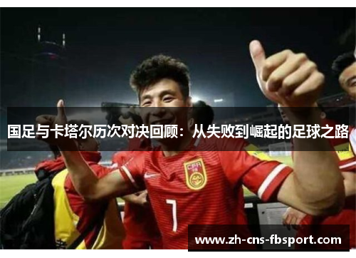 国足与卡塔尔历次对决回顾：从失败到崛起的足球之路