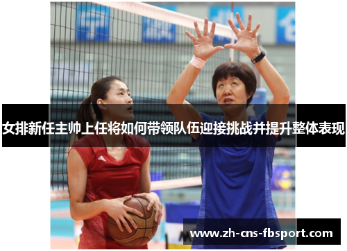 女排新任主帅上任将如何带领队伍迎接挑战并提升整体表现