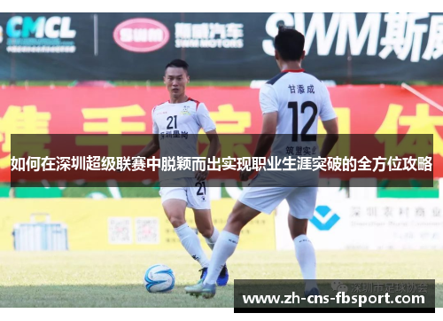 如何在深圳超级联赛中脱颖而出实现职业生涯突破的全方位攻略 如何在深圳超级联赛中脱颖而出实现职业生涯突破的全方位攻略