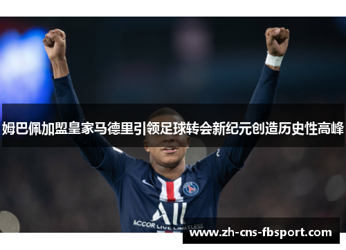姆巴佩加盟皇家马德里引领足球转会新纪元创造历史性高峰 姆巴佩加盟皇家马德里引领足球转会新纪元创造历史性高峰