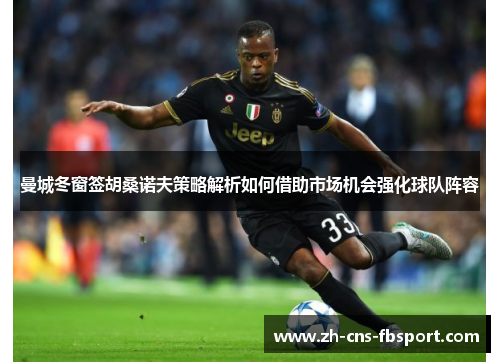 曼城冬窗签胡桑诺夫策略解析如何借助市场机会强化球队阵容 曼城冬窗签胡桑诺夫策略解析如何借助市场机会强化球队阵容