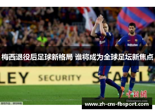 梅西退役后足球新格局 谁将成为全球足坛新焦点