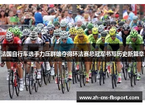 法国自行车选手力压群雄夺得环法赛总冠军书写历史新篇章