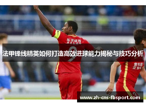 法甲锋线精英如何打造高效进球能力揭秘与技巧分析