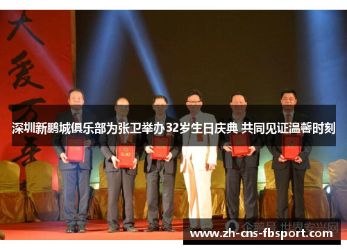 深圳新鹏城俱乐部为张卫举办32岁生日庆典 共同见证温馨时刻