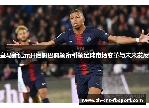 皇马新纪元开启姆巴佩领衔引领足球市场变革与未来发展