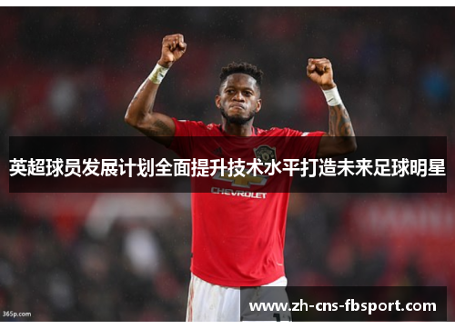 英超球员发展计划全面提升技术水平打造未来足球明星 英超球员发展计划全面提升技术水平打造未来足球明星