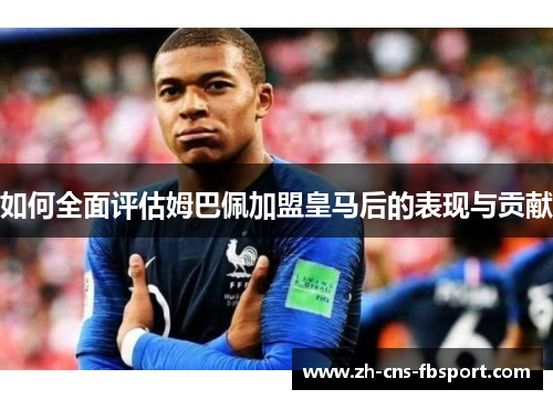 如何全面评估姆巴佩加盟皇马后的表现与贡献 如何全面评估姆巴佩加盟皇马后的表现与贡献