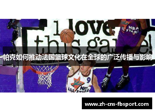 帕克如何推动法国篮球文化在全球的广泛传播与影响