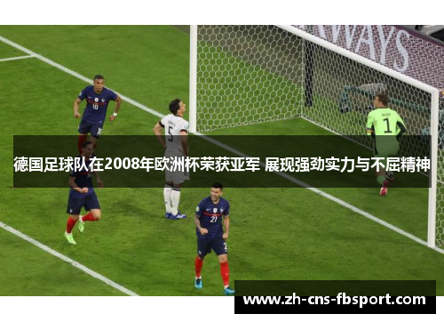 德国足球队在2008年欧洲杯荣获亚军 展现强劲实力与不屈精神