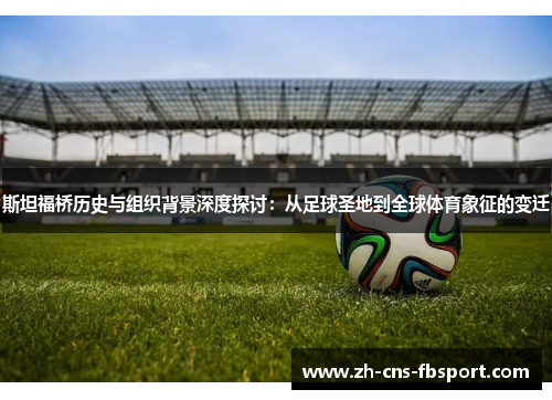 斯坦福桥历史与组织背景深度探讨：从足球圣地到全球体育象征的变迁