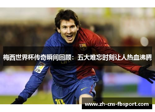 梅西世界杯传奇瞬间回顾：五大难忘时刻让人热血沸腾