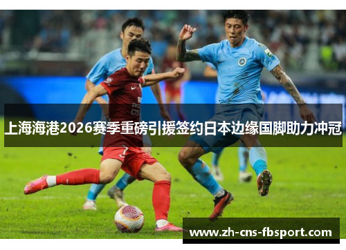 上海海港2026赛季重磅引援签约日本边缘国脚助力冲冠