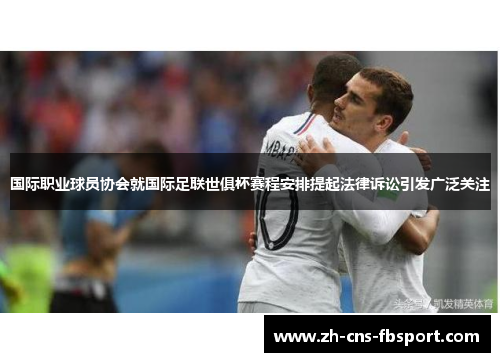 国际职业球员协会就国际足联世俱杯赛程安排提起法律诉讼引发广泛关注