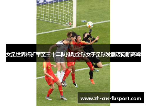 女足世界杯扩军至三十二队推动全球女子足球发展迈向新高峰