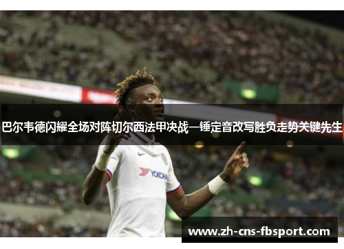 巴尔韦德闪耀全场对阵切尔西法甲决战一锤定音改写胜负走势关键先生 巴尔韦德闪耀全场对阵切尔西法甲决战一锤定音改写胜负走势关键先生