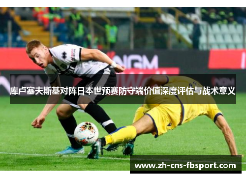 库卢塞夫斯基对阵日本世预赛防守端价值深度评估与战术意义 库卢塞夫斯基对阵日本世预赛防守端价值深度评估与战术意义