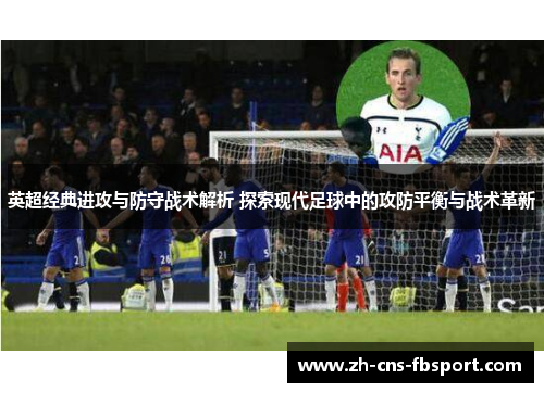 英超经典进攻与防守战术解析 探索现代足球中的攻防平衡与战术革新