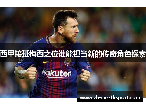 西甲接班梅西之位谁能担当新的传奇角色探索